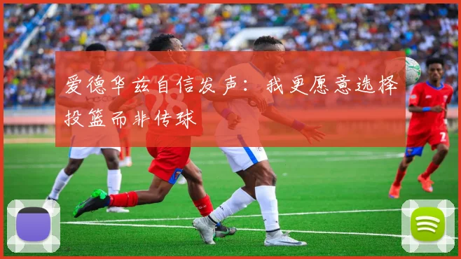 爱德华兹自信发声：我更愿意选择投篮而非传球