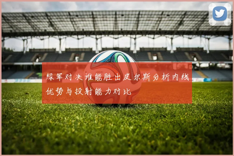 绿军对决谁能胜出皮尔斯分析内线优势与投射能力对比
