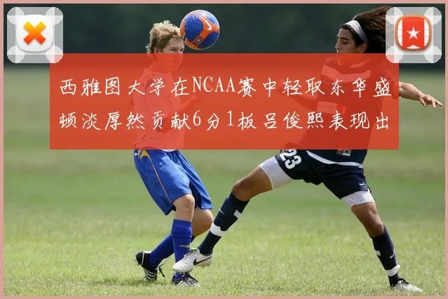 西雅图大学在NCAA赛中轻取东华盛顿淡厚然贡献6分1板吕俊熙表现出色拿下17分5板