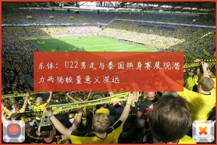 东体：U22男足与泰国热身赛展现潜力两场较量意义深远