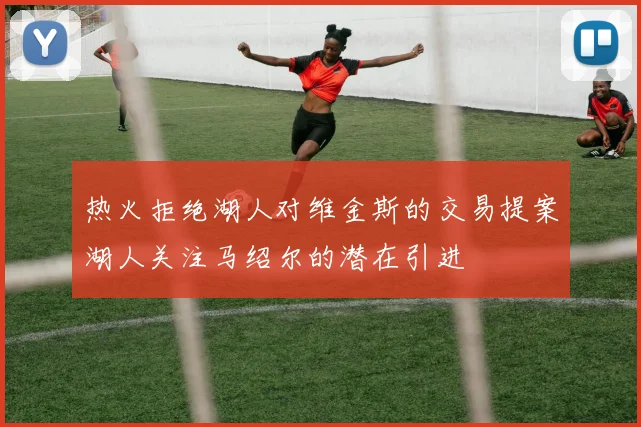 热火拒绝湖人对维金斯的交易提案湖人关注马绍尔的潜在引进