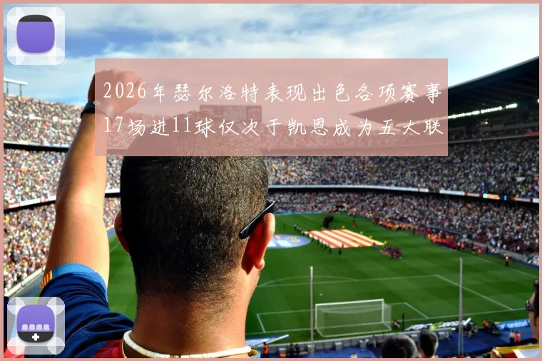 2026年瑟尔洛特表现出色各项赛事17场进11球仅次于凯恩成为五大联赛新星