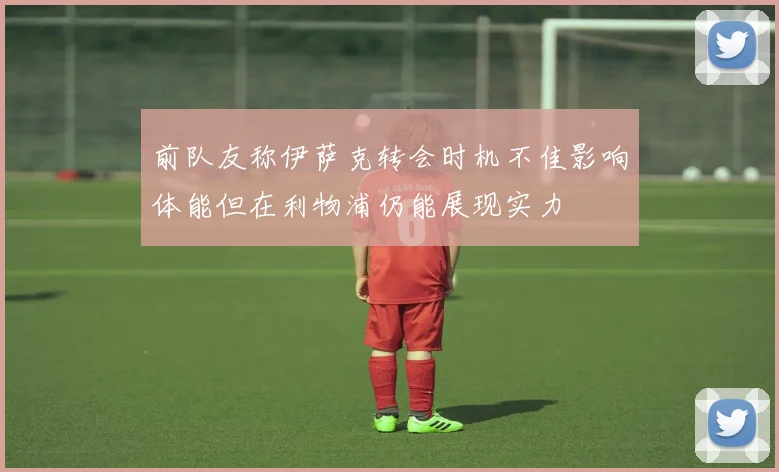 前队友称伊萨克转会时机不佳影响体能但在利物浦仍能展现实力