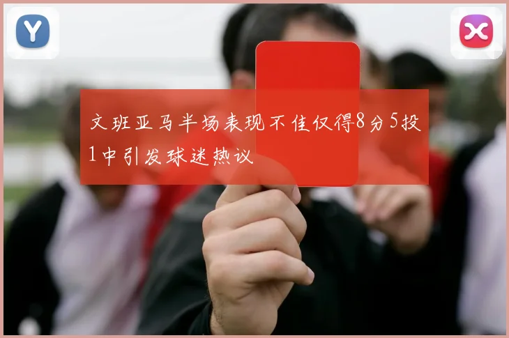 文班亚马半场表现不佳仅得8分5投1中引发球迷热议
