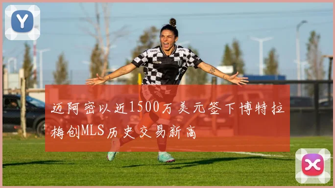 迈阿密以近1500万美元签下博特拉梅创MLS历史交易新高
