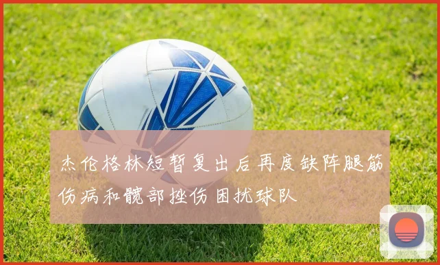 杰伦格林短暂复出后再度缺阵腿筋伤病和髋部挫伤困扰球队