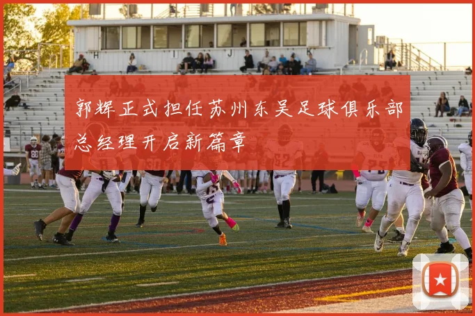 郭辉正式担任苏州东吴足球俱乐部总经理开启新篇章
