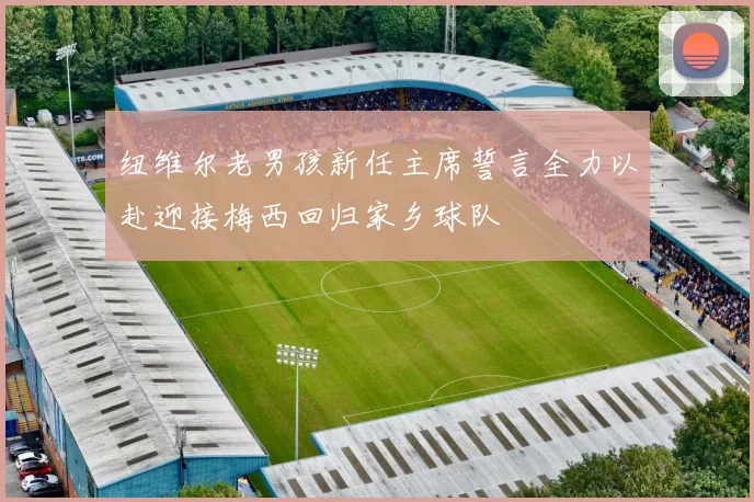 纽维尔老男孩新任主席誓言全力以赴迎接梅西回归家乡球队