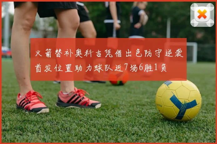 火箭替补奥科吉凭借出色防守逆袭首发位置助力球队近7场6胜1负