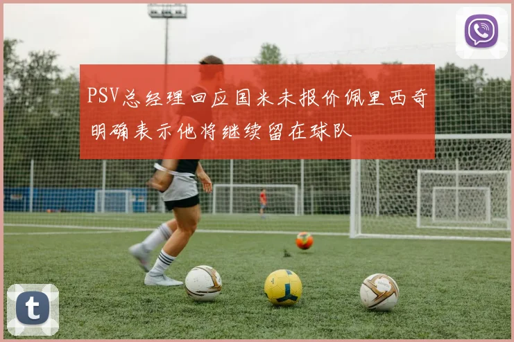 PSV总经理回应国米未报价佩里西奇明确表示他将继续留在球队