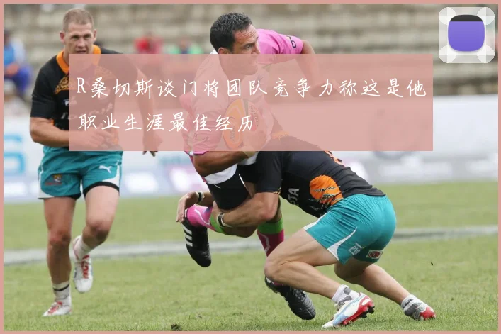 R桑切斯谈门将团队竞争力称这是他职业生涯最佳经历