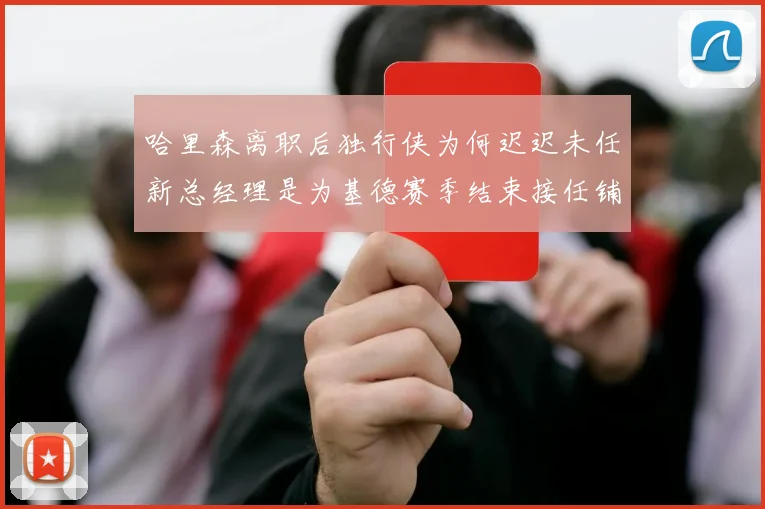 哈里森离职后独行侠为何迟迟未任新总经理是为基德赛季结束接任铺路吗