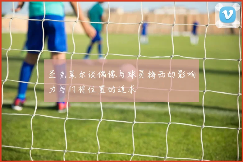 圣克莱尔谈偶像与球员梅西的影响力与门将位置的追求