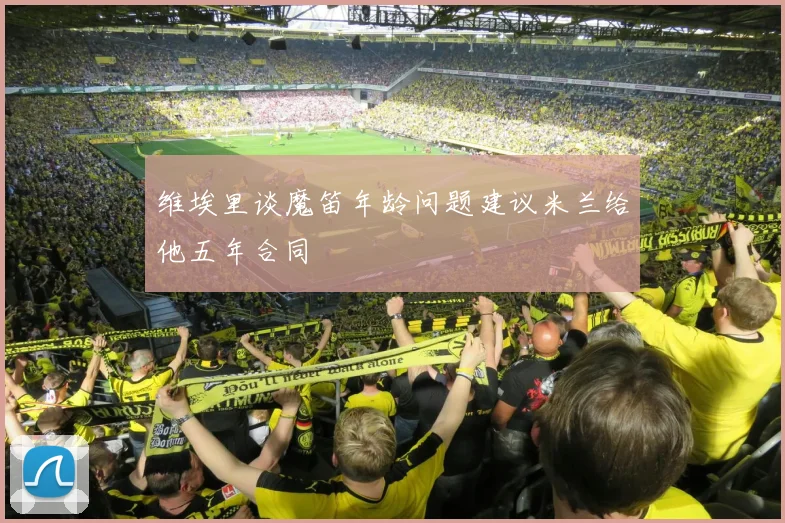 维埃里谈魔笛年龄问题建议米兰给他五年合同