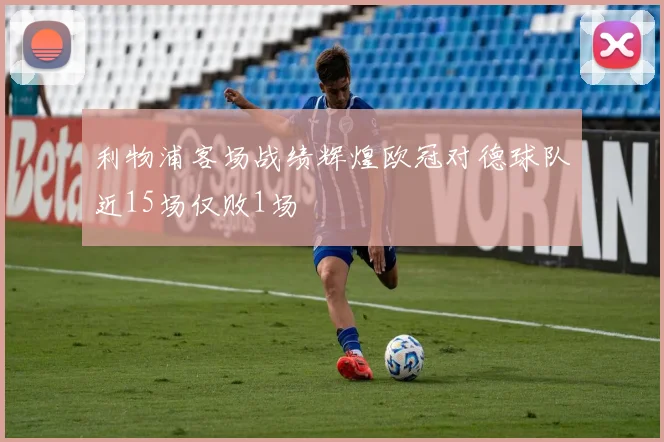 利物浦客场战绩辉煌欧冠对德球队近15场仅败1场