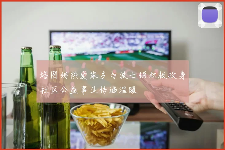 塔图姆热爱家乡与波士顿积极投身社区公益事业传递温暖