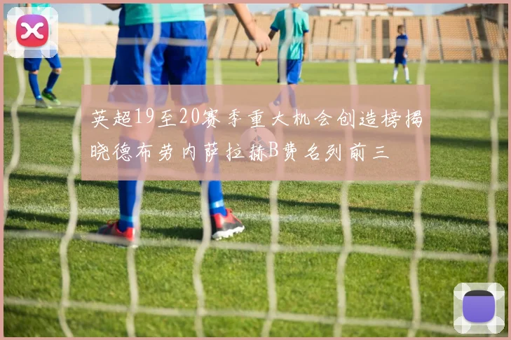 英超19至20赛季重大机会创造榜揭晓德布劳内萨拉赫B费名列前三