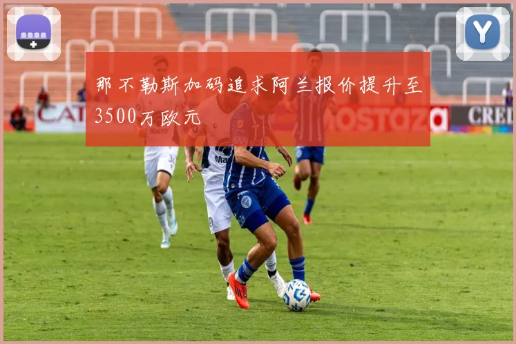 那不勒斯加码追求阿兰报价提升至3500万欧元