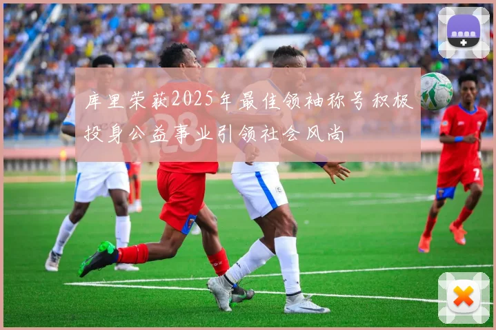 库里荣获2025年最佳领袖称号积极投身公益事业引领社会风尚