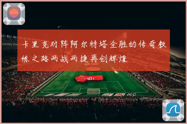 卡里克对阵阿尔特塔全胜的传奇教练之路两战两捷再创辉煌