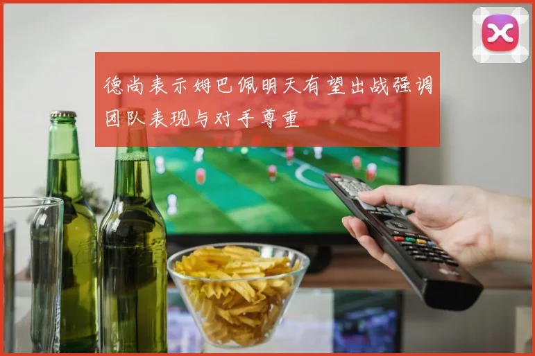 德尚表示姆巴佩明天有望出战强调团队表现与对手尊重