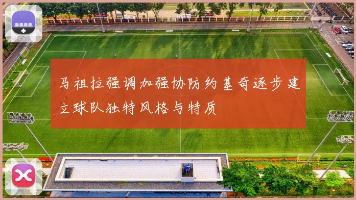 马祖拉强调加强协防约基奇逐步建立球队独特风格与特质
